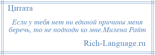 
    Если у тебя нет ни единой причины меня беречь, то не подходи ко мне.Милена Райт