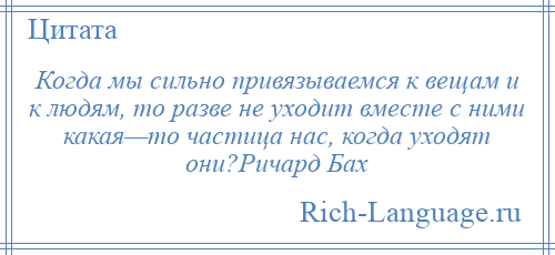 
    Когда мы сильно привязываемся к вещам и к людям, то разве не уходит вместе с ними какая—то частица нас, когда уходят они?Ричард Бах