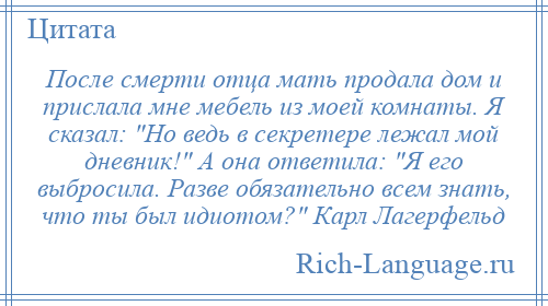 
    После смерти отца мать продала дом и прислала мне мебель из моей комнаты. Я сказал: Но ведь в секретере лежал мой дневник! А она ответила: Я его выбросила. Разве обязательно всем знать, что ты был идиотом? Карл Лагерфельд
