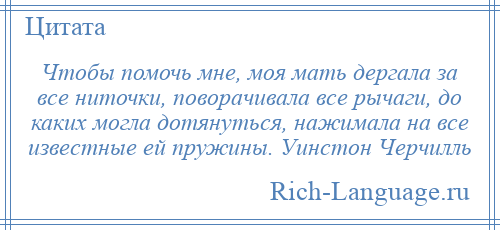 
    Чтобы помочь мне, моя мать дергала за все ниточки, поворачивала все рычаги, до каких могла дотянуться, нажимала на все известные ей пружины. Уинстон Черчилль