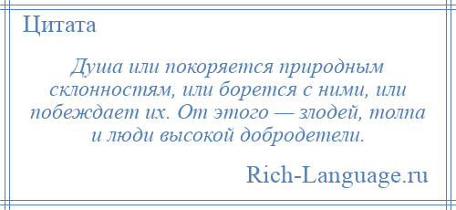 
    Душа или покоряется природным склонностям, или борется с ними, или побеждает их. От этого — злодей, толпа и люди высокой добродетели.