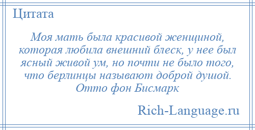
    Моя мать была красивой женщиной, которая любила внешний блеск, у нее был ясный живой ум, но почти не было того, что берлинцы называют доброй душой. Отто фон Бисмарк