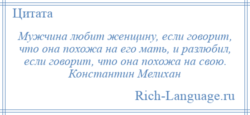 
    Мужчина любит женщину, если говорит, что она похожа на его мать, и разлюбил, если говорит, что она похожа на свою. Константин Мелихан