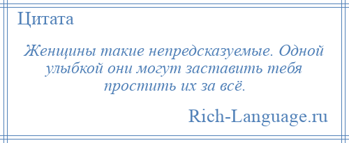 
    Женщины такие непредсказуемые. Одной улыбкой они могут заставить тебя простить их за всё.