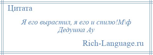 
    Я его вырастил, я его и спилю!М\ф Дедушка Ау