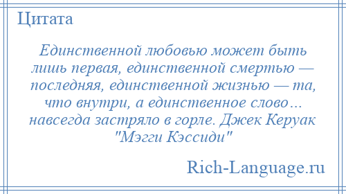 
    Единственной любовью может быть лишь первая, единственной смертью — последняя, единственной жизнью — та, что внутри, а единственное слово… навсегда застряло в горле. Джек Керуак Мэгги Кэссиди 
