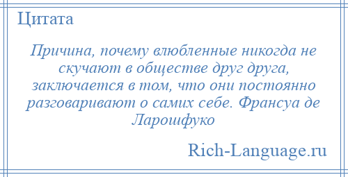 
    Причина, почему влюбленные никогда не скучают в обществе друг друга, заключается в том, что они постоянно разговаривают о самих себе. Франсуа де Ларошфуко