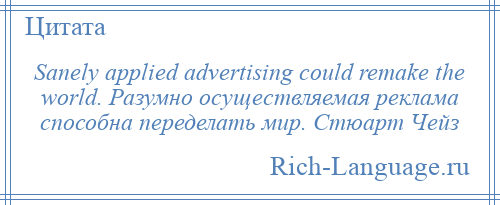 
    Sanely applied advertising could remake the world. Разумно осуществляемая реклама способна переделать мир. Стюарт Чейз