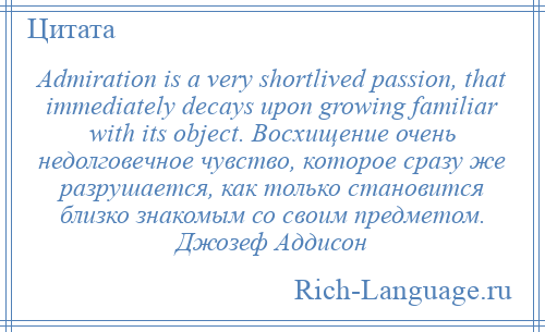 
    Admiration is a very shortlived passion, that immediately decays upon growing familiar with its object. Восхищение очень недолговечное чувство, которое сразу же разрушается, как только становится близко знакомым со своим предметом. Джозеф Аддисон