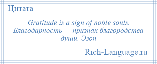 
    Gratitude is a sign of noble souls. Благодарность — признак благородства души. Эзоп