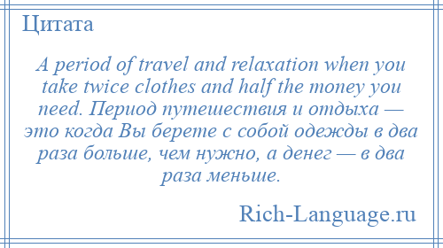 
    A period of travel and relaxation when you take twice clothes and half the money you need. Период путешествия и отдыха — это когда Вы берете с собой одежды в два раза больше, чем нужно, а денег — в два раза меньше.
