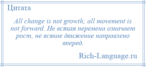 
    All change is not growth; all movement is not forward. Не всякая перемена означает рост, не всякое движение направлено вперед.