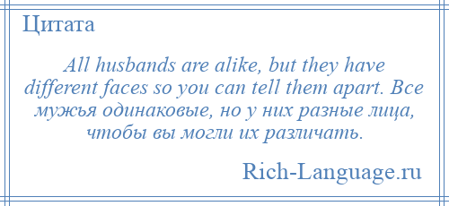 
    All husbands are alike, but they have different faces so you can tell them apart. Все мужья одинаковые, но у них разные лица, чтобы вы могли их различать.