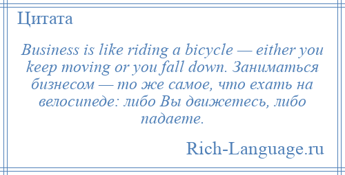 
    Business is like riding a bicycle — either you keep moving or you fall down. Заниматься бизнесом — то же самое, что ехать на велосипеде: либо Вы движетесь, либо падаете.
