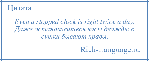 
    Even a stopped clock is right twice a day. Даже остановившиеся часы дважды в сутки бывают правы.