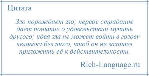 
    Зло порождает зло; первое страдание дает понятие о удовольствии мучить другого; идея зла не может войти в голову человека без того, чтоб он не захотел приложить её к действительности.