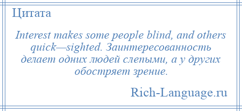 
    Interest makes some people blind, and others quick—sighted. Заинтересованность делает одних людей слепыми, а у других обостряет зрение.