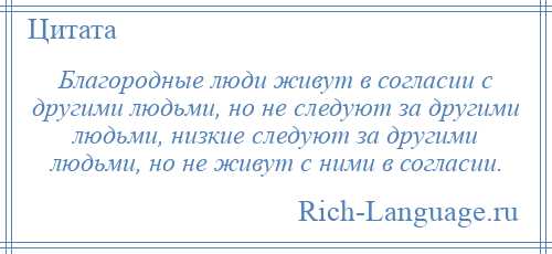 
    Благородные люди живут в согласии с другими людьми, но не следуют за другими людьми, низкие следуют за другими людьми, но не живут с ними в согласии.
