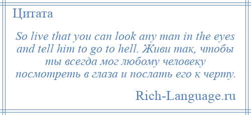 
    So live that you can look any man in the eyes and tell him to go to hell. Живи так, чтобы ты всегда мог любому человеку посмотреть в глаза и послать его к черту.