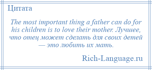 
    The most important thing a father can do for his children is to love their mother. Лучшее, что отец может сделать для своих детей — это любить их мать.