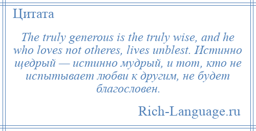 
    The truly generous is the truly wise, and he who loves not otheres, lives unblest. Истинно щедрый — истинно мудрый, и тот, кто не испытывает любви к другим, не будет благословен.