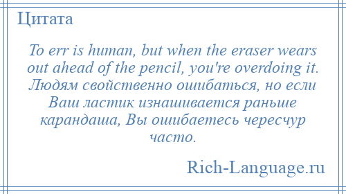 
    To err is human, but when the eraser wears out ahead of the pencil, you're overdoing it. Людям свойственно ошибаться, но если Ваш ластик изнашивается раньше карандаша, Вы ошибаетесь чересчур часто.