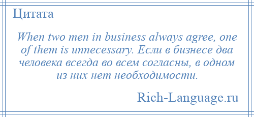 
    When two men in business always agree, one of them is unnecessary. Если в бизнесе два человека всегда во всем согласны, в одном из них нет необходимости.