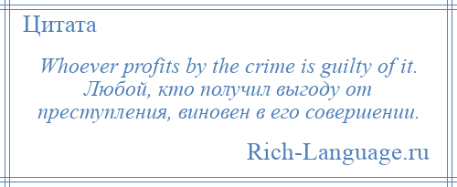 
    Whoever profits by the crime is guilty of it. Любой, кто получил выгоду от преступления, виновен в его совершении.