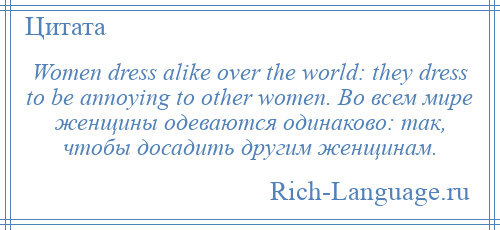 
    Women dress alike over the world: they dress to be annoying to other women. Во всем мире женщины одеваются одинаково: так, чтобы досадить другим женщинам.