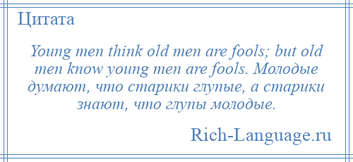 
    Young men think old men are fools; but old men know young men are fools. Молодые думают, что старики глупые, а старики знают, что глупы молодые.
