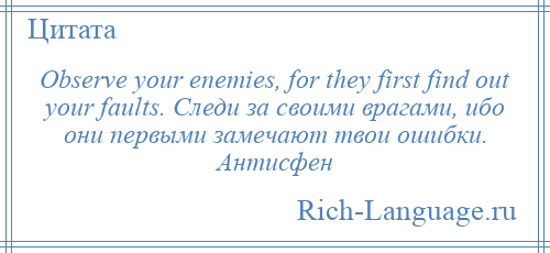 
    Observe your enemies, for they first find out your faults. Следи за своими врагами, ибо они первыми замечают твои ошибки. Антисфен