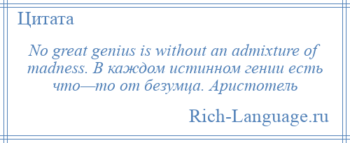 
    No great genius is without an admixture of madness. В каждом истинном гении есть что—то от безумца. Аристотель