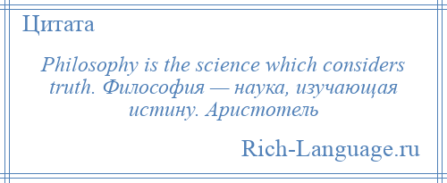 
    Philosophy is the science which considers truth. Философия — наука, изучающая истину. Аристотель
