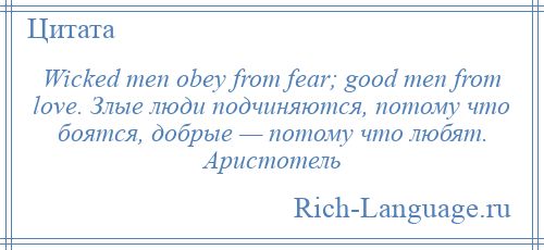 
    Wicked men obey from fear; good men from love. Злые люди подчиняются, потому что боятся, добрые — потому что любят. Аристотель