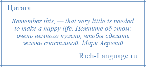 
    Remember this, — that very little is needed to make a happy life. Помните об этом: очень немного нужно, чтобы сделать жизнь счастливой. Марк Аврелий