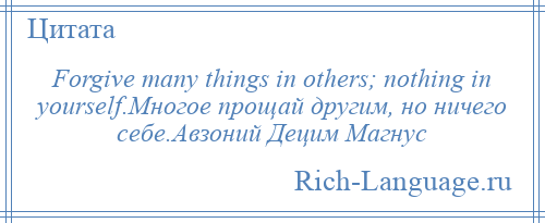 
    Forgive many things in others; nothing in yourself.Многое прощай другим, но ничего себе.Авзоний Децим Магнус