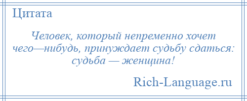 
    Человек, который непременно хочет чего—нибудь, принуждает судьбу сдаться: судьба — женщина!