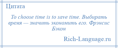 
    То choose time is to save time. Выбирать время — значить экономить его. Фрэнсис Бэкон