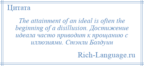 
    The attainment of an ideal is often the beginning of a disillusion. Достижение идеала часто приводит к прощанию с иллюзиями. Стэнли Болдуин