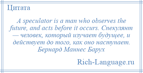 
    A speculator is a man who observes the future, and acts before it occurs. Спекулянт — человек, который изучает будущее, и действует до того, как оно наступает. Бернард Маннес Барух