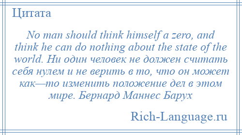 
    No man should think himself a zero, and think he can do nothing about the state of the world. Ни один человек не должен считать себя нулем и не верить в то, что он может как—то изменить положение дел в этом мире. Бернард Маннес Барух