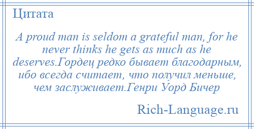 
    A proud man is seldom a grateful man, for he never thinks he gets as much as he deserves.Гордец редко бывает благодарным, ибо всегда считает, что получил меньше, чем заслуживает.Генри Уорд Бичер