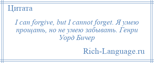 
    I can forgive, but I cannot forget. Я умею прощать, но не умею забывать. Генри Уорд Бичер