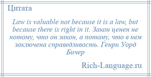 
    Law is valuable not because it is a law, but because there is right in it. Закон ценен не потому, что он закон, а потому, что в нем заключена справедливость. Генри Уорд Бичер