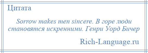 
    Sorrow makes men sincere. В горе люди становятся искренними. Генри Уорд Бичер