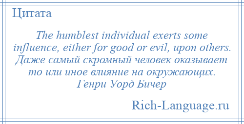 
    The humblest individual exerts some influence, either for good or evil, upon others. Даже самый скромный человек оказывает то или иное влияние на окружающих. Генри Уорд Бичер