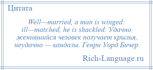 
    Well—married, a man is winged: ill—matched, he is shackled. Удачно женившийся человек получает крылья, неудачно — кандалы. Генри Уорд Бичер