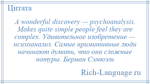 
    А wonderful discovery — psychoanalysis. Makes quite simple people feel they are complex. Удивительное изобретение — психоанализ. Самые примитивные люди начинают думать, что они сложные натуры. Берман Сэмюэль