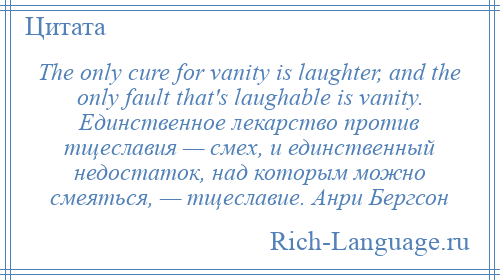 
    The only cure for vanity is laughter, and the only fault that's laughable is vanity. Единственное лекарство против тщеславия — смех, и единственный недостаток, над которым можно смеяться, — тщеславие. Анри Бергсон