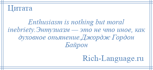 
    Enthusiasm is nothing but moral inebriety.Энтузиазм — это не что иное, как духовное опьянение.Джордж Гордон Байрон